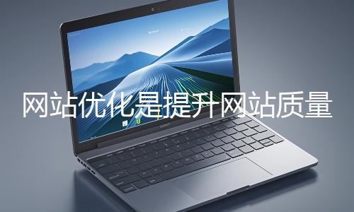 網(wǎng)站優(yōu)化是提升網(wǎng)站質(zhì)量與用戶體驗(yàn)、增強(qiáng)搜索引擎友好性的系統(tǒng)工程