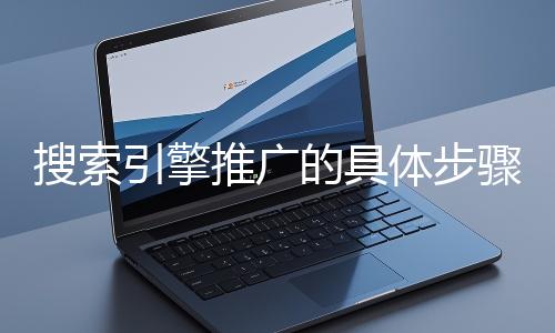 搜索引擎推廣的具體步驟和注意事項(xiàng)有哪些？