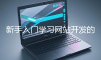 新手入門(mén)學(xué)習(xí)網(wǎng)站開(kāi)發(fā)的基礎(chǔ)知識(shí)大概需要多久？