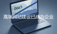 高端網(wǎng)站建設(shè)已成為企業(yè)塑造品牌形象、拓展市場(chǎng)的重要利器